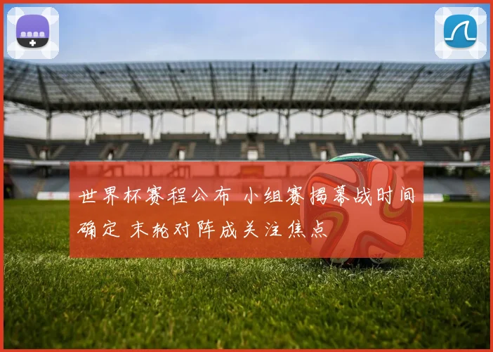 世界杯赛程公布 小组赛揭幕战时间确定 末轮对阵成关注焦点
