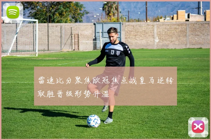 雷速比分聚焦欧冠焦点战皇马逆转取胜晋级形势升温