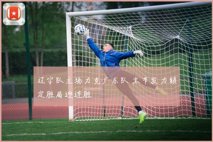 辽宁队主场力克广东队 末节发力锁定胜局迎连胜