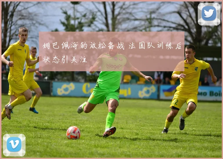 姆巴佩海钓放松备战 法国队训练后状态引关注