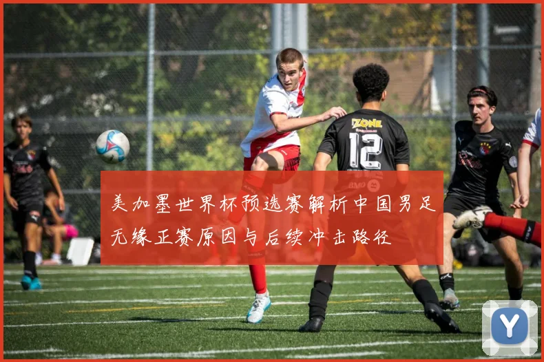 美加墨世界杯预选赛解析中国男足无缘正赛原因与后续冲击路径