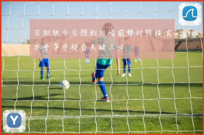 日职联今日预测川崎前锋对阵横滨水手争夺榜首关键三分
