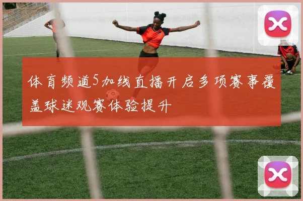 体育频道5加线直播开启多项赛事覆盖球迷观赛体验提升