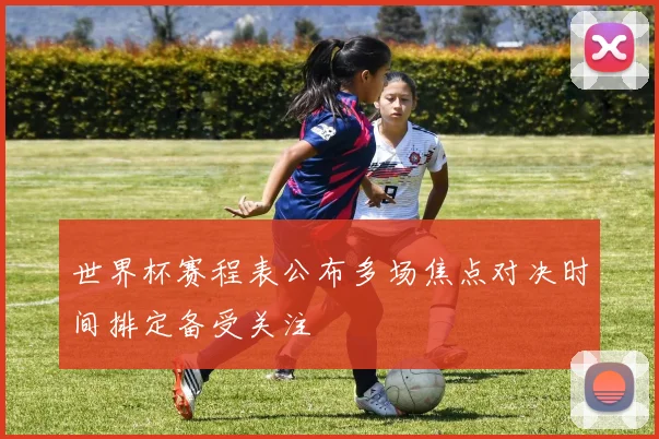 世界杯赛程表公布多场焦点对决时间排定备受关注