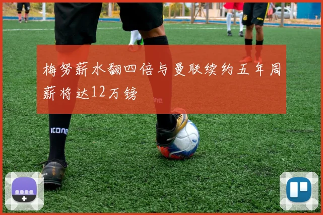 梅努薪水翻四倍与曼联续约五年周薪将达12万镑
