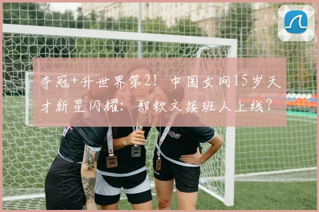 夺冠+升世界第2！中国女网15岁天才新星闪耀：郑钦文接班人上线？