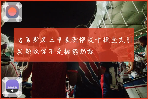 吉莱斯皮三节表现惨淡十投全失引发热议你不是挺能扔嘛