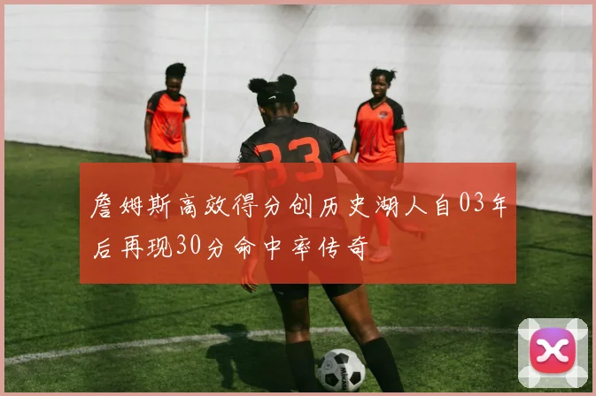 詹姆斯高效得分创历史湖人自03年后再现30分命中率传奇